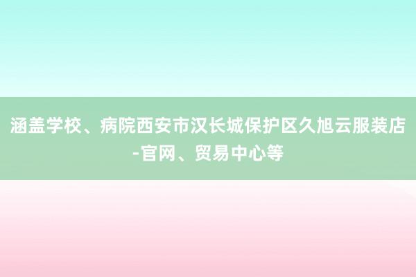 涵盖学校、病院西安市汉长城保护区久旭云服装店-官网、贸易中心等
