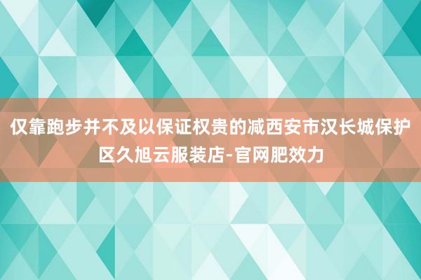仅靠跑步并不及以保证权贵的减西安市汉长城保护区久旭云服装店-官网肥效力