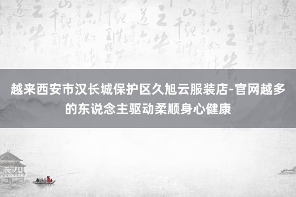 越来西安市汉长城保护区久旭云服装店-官网越多的东说念主驱动柔顺身心健康